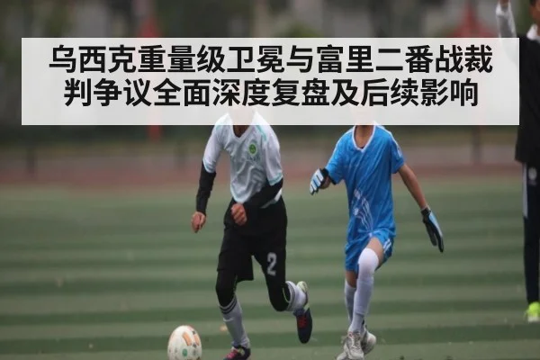 乌西克重量级卫冕与富里二番战裁判争议全面深度复盘及后续影响 | kering