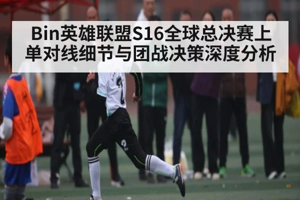 Bin英雄联盟S16全球总决赛上单对线细节与团战决策深度分析